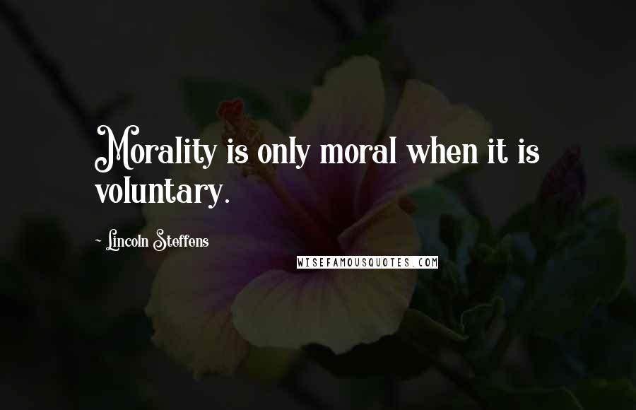 Lincoln Steffens Quotes: Morality is only moral when it is voluntary.