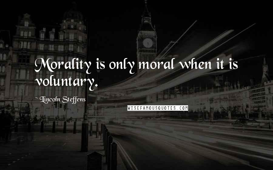 Lincoln Steffens Quotes: Morality is only moral when it is voluntary.