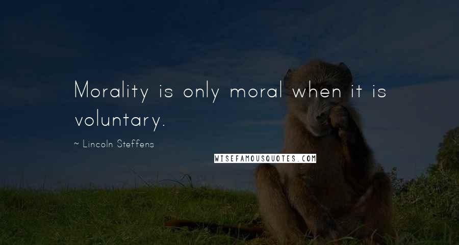 Lincoln Steffens Quotes: Morality is only moral when it is voluntary.