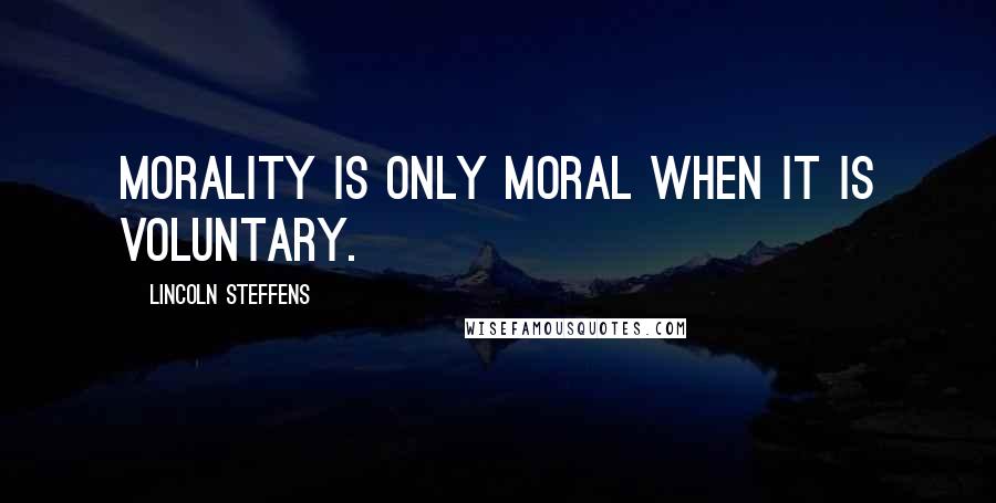 Lincoln Steffens Quotes: Morality is only moral when it is voluntary.