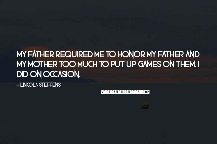 Lincoln Steffens Quotes: My father required me to honor my father and my mother too much to put up games on them. I did on occasion.