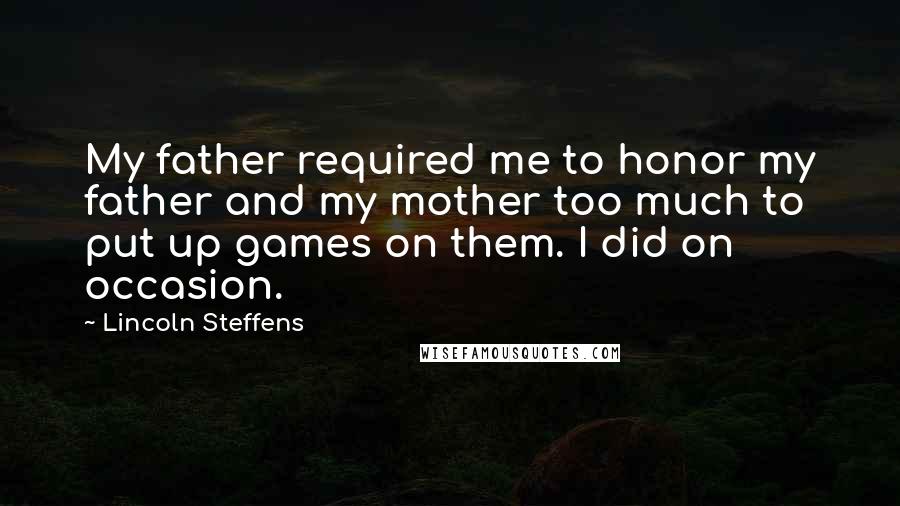 Lincoln Steffens Quotes: My father required me to honor my father and my mother too much to put up games on them. I did on occasion.