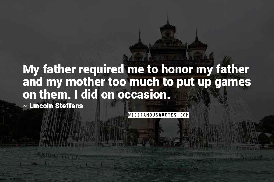 Lincoln Steffens Quotes: My father required me to honor my father and my mother too much to put up games on them. I did on occasion.