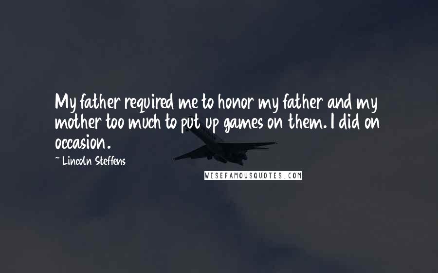 Lincoln Steffens Quotes: My father required me to honor my father and my mother too much to put up games on them. I did on occasion.