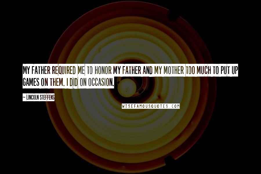Lincoln Steffens Quotes: My father required me to honor my father and my mother too much to put up games on them. I did on occasion.