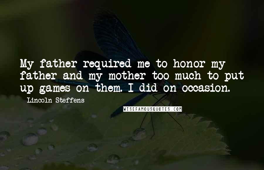 Lincoln Steffens Quotes: My father required me to honor my father and my mother too much to put up games on them. I did on occasion.