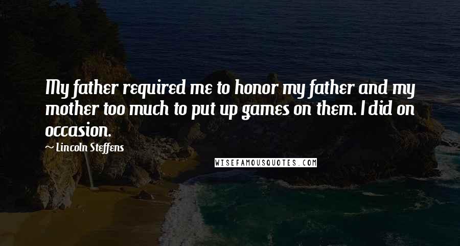 Lincoln Steffens Quotes: My father required me to honor my father and my mother too much to put up games on them. I did on occasion.