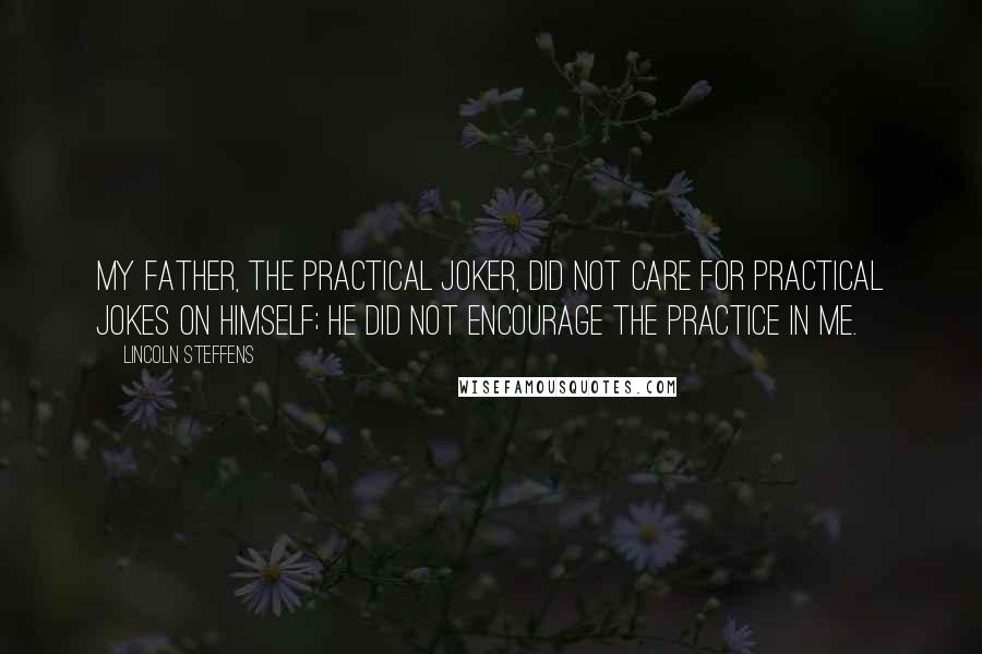 Lincoln Steffens Quotes: My father, the practical joker, did not care for practical jokes on himself; he did not encourage the practice in me.