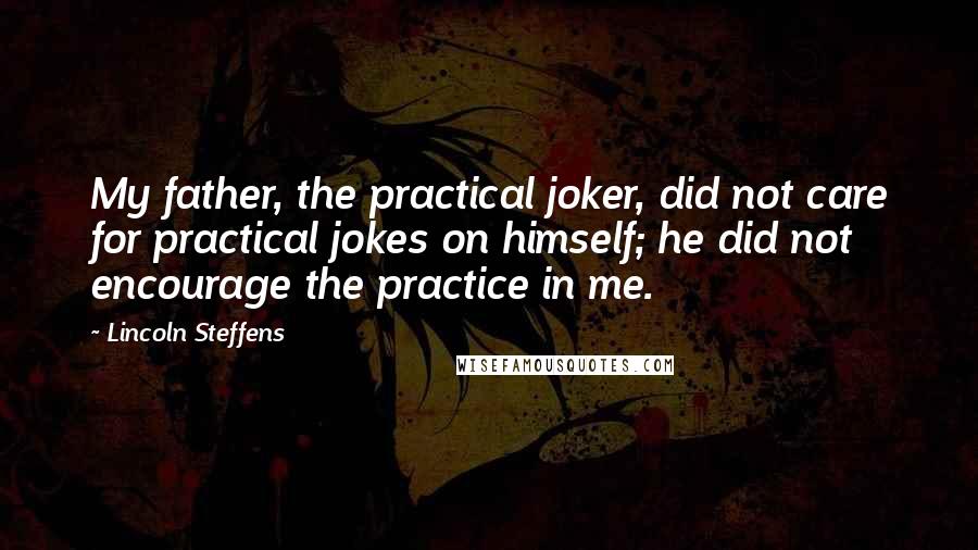 Lincoln Steffens Quotes: My father, the practical joker, did not care for practical jokes on himself; he did not encourage the practice in me.