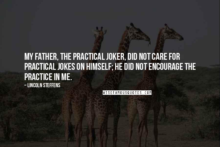 Lincoln Steffens Quotes: My father, the practical joker, did not care for practical jokes on himself; he did not encourage the practice in me.