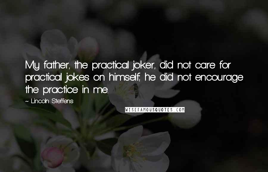 Lincoln Steffens Quotes: My father, the practical joker, did not care for practical jokes on himself; he did not encourage the practice in me.