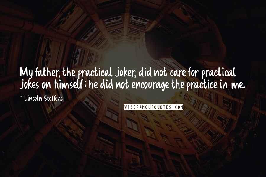 Lincoln Steffens Quotes: My father, the practical joker, did not care for practical jokes on himself; he did not encourage the practice in me.