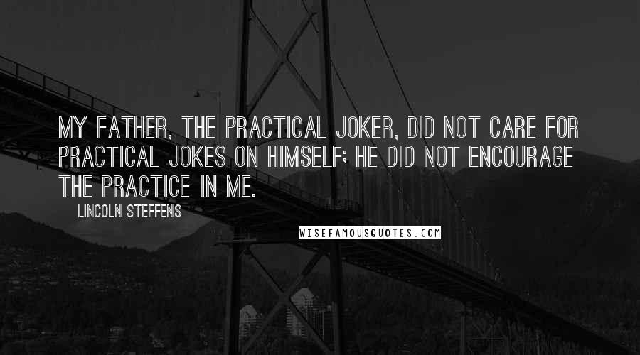 Lincoln Steffens Quotes: My father, the practical joker, did not care for practical jokes on himself; he did not encourage the practice in me.