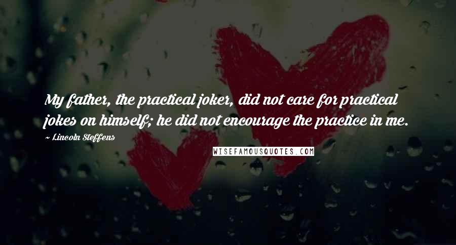 Lincoln Steffens Quotes: My father, the practical joker, did not care for practical jokes on himself; he did not encourage the practice in me.