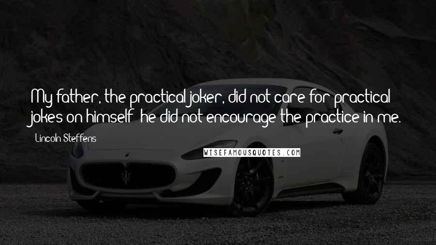 Lincoln Steffens Quotes: My father, the practical joker, did not care for practical jokes on himself; he did not encourage the practice in me.