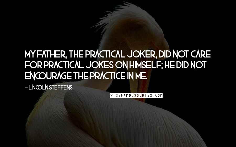 Lincoln Steffens Quotes: My father, the practical joker, did not care for practical jokes on himself; he did not encourage the practice in me.