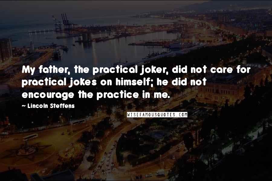 Lincoln Steffens Quotes: My father, the practical joker, did not care for practical jokes on himself; he did not encourage the practice in me.