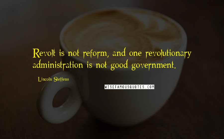 Lincoln Steffens Quotes: Revolt is not reform, and one revolutionary administration is not good government.