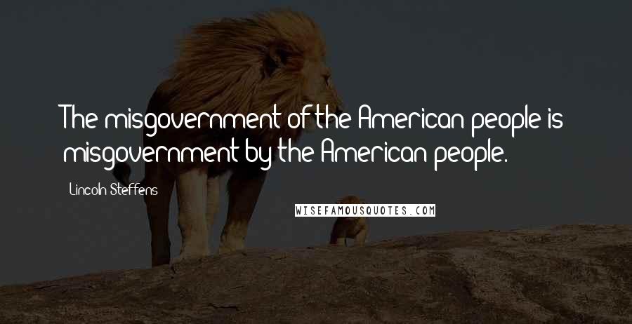 Lincoln Steffens Quotes: The misgovernment of the American people is misgovernment by the American people.