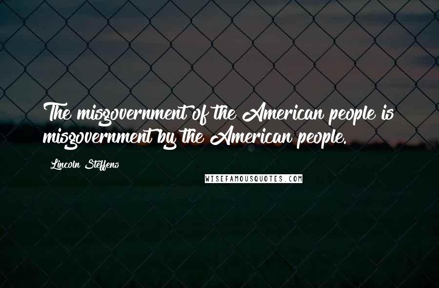 Lincoln Steffens Quotes: The misgovernment of the American people is misgovernment by the American people.