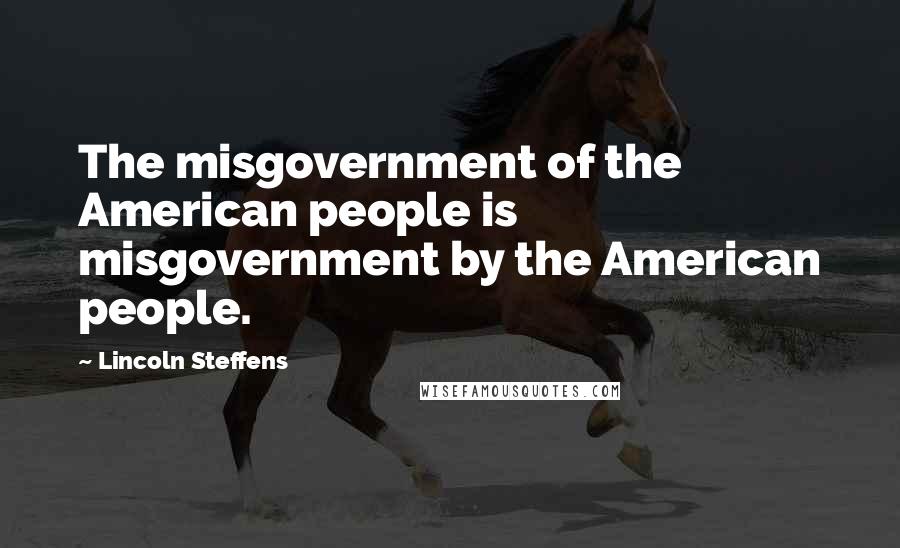 Lincoln Steffens Quotes: The misgovernment of the American people is misgovernment by the American people.