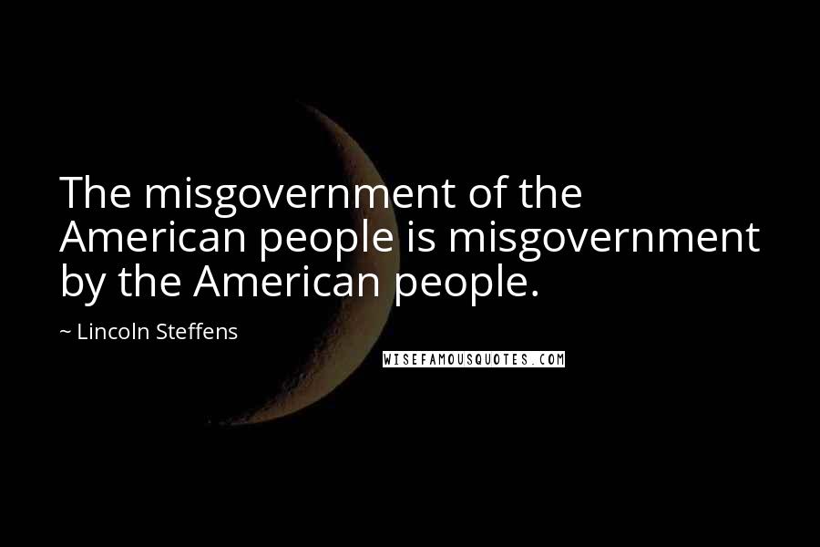 Lincoln Steffens Quotes: The misgovernment of the American people is misgovernment by the American people.