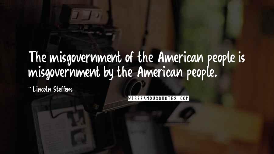 Lincoln Steffens Quotes: The misgovernment of the American people is misgovernment by the American people.