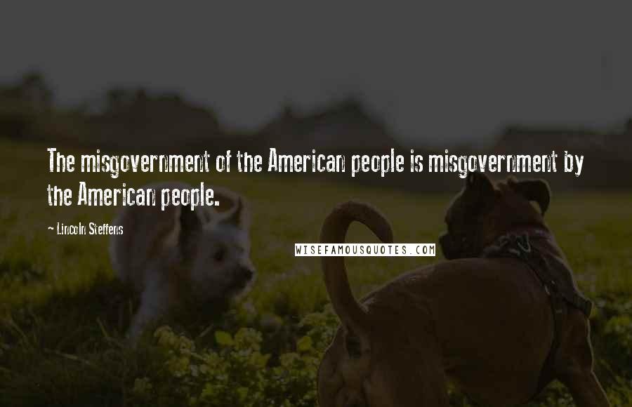 Lincoln Steffens Quotes: The misgovernment of the American people is misgovernment by the American people.