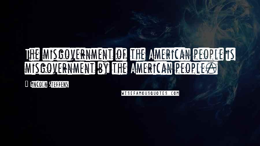 Lincoln Steffens Quotes: The misgovernment of the American people is misgovernment by the American people.