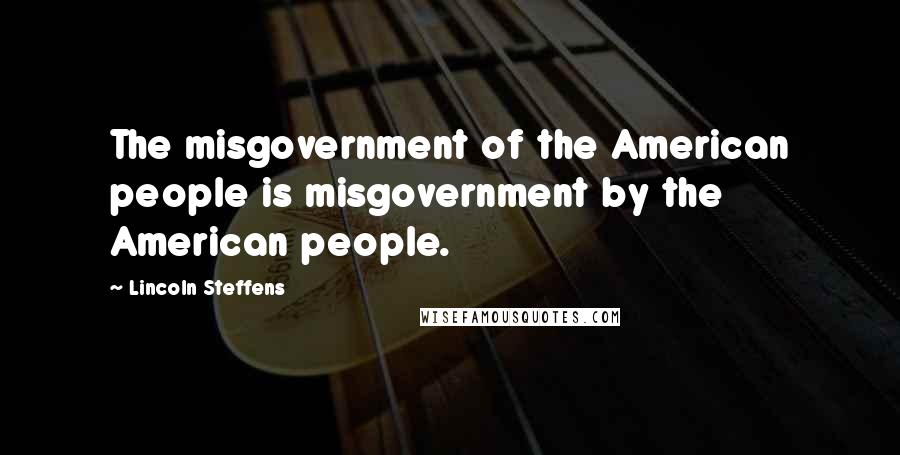 Lincoln Steffens Quotes: The misgovernment of the American people is misgovernment by the American people.