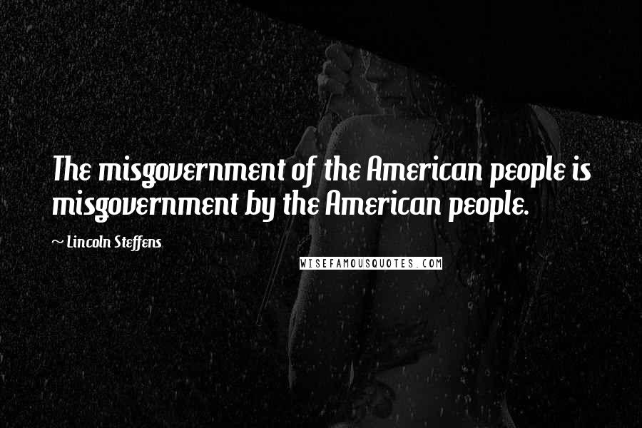 Lincoln Steffens Quotes: The misgovernment of the American people is misgovernment by the American people.