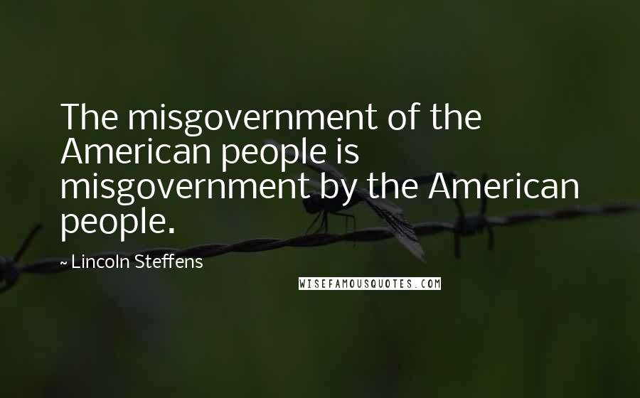 Lincoln Steffens Quotes: The misgovernment of the American people is misgovernment by the American people.