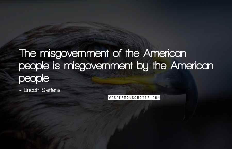 Lincoln Steffens Quotes: The misgovernment of the American people is misgovernment by the American people.