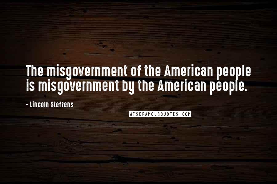 Lincoln Steffens Quotes: The misgovernment of the American people is misgovernment by the American people.