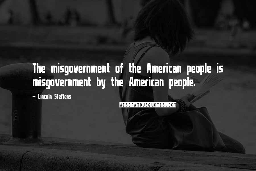 Lincoln Steffens Quotes: The misgovernment of the American people is misgovernment by the American people.