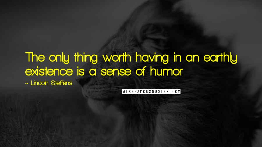 Lincoln Steffens Quotes: The only thing worth having in an earthly existence is a sense of humor.