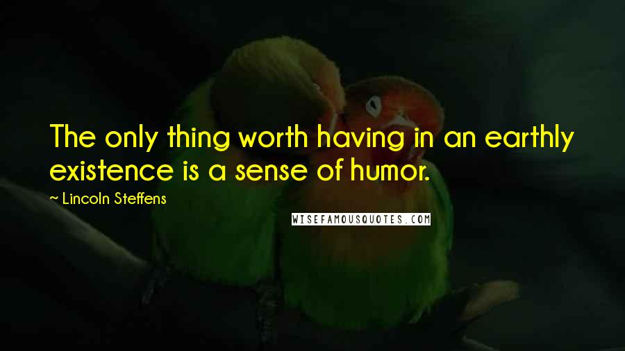 Lincoln Steffens Quotes: The only thing worth having in an earthly existence is a sense of humor.