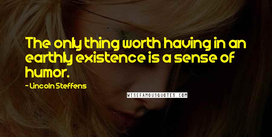 Lincoln Steffens Quotes: The only thing worth having in an earthly existence is a sense of humor.