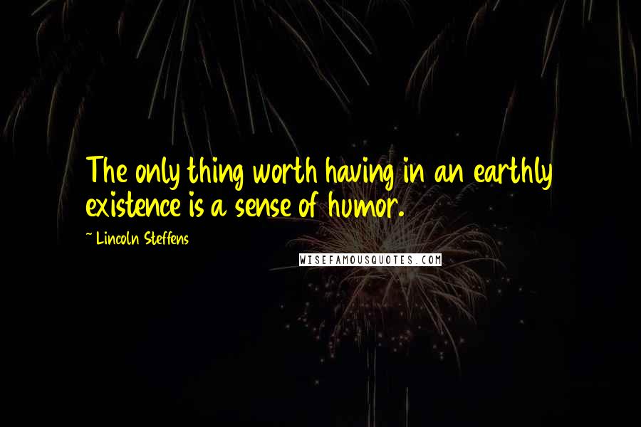 Lincoln Steffens Quotes: The only thing worth having in an earthly existence is a sense of humor.