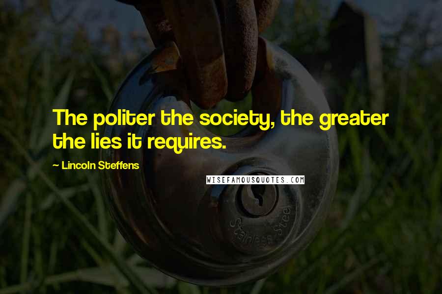 Lincoln Steffens Quotes: The politer the society, the greater the lies it requires.