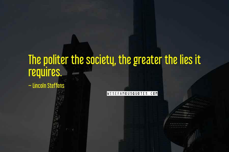 Lincoln Steffens Quotes: The politer the society, the greater the lies it requires.