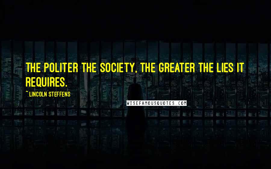 Lincoln Steffens Quotes: The politer the society, the greater the lies it requires.