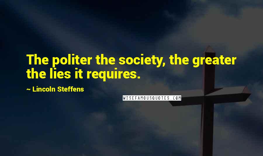 Lincoln Steffens Quotes: The politer the society, the greater the lies it requires.