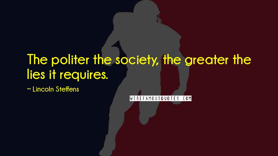 Lincoln Steffens Quotes: The politer the society, the greater the lies it requires.