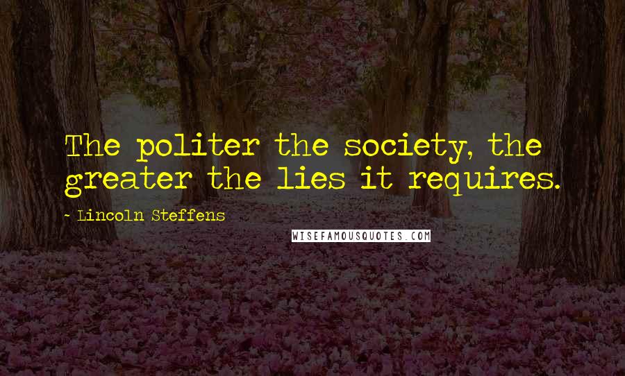 Lincoln Steffens Quotes: The politer the society, the greater the lies it requires.