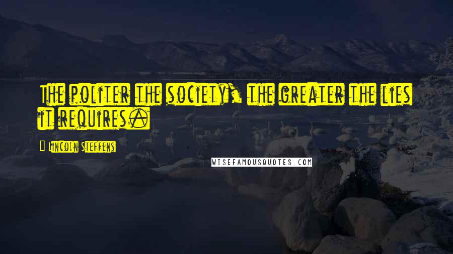 Lincoln Steffens Quotes: The politer the society, the greater the lies it requires.