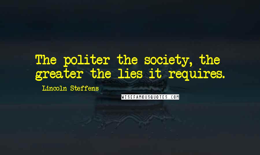 Lincoln Steffens Quotes: The politer the society, the greater the lies it requires.