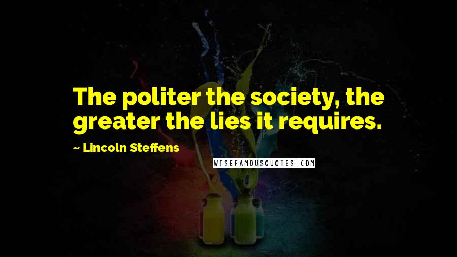 Lincoln Steffens Quotes: The politer the society, the greater the lies it requires.