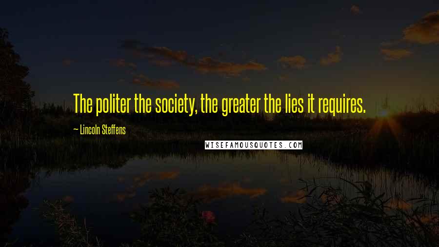 Lincoln Steffens Quotes: The politer the society, the greater the lies it requires.