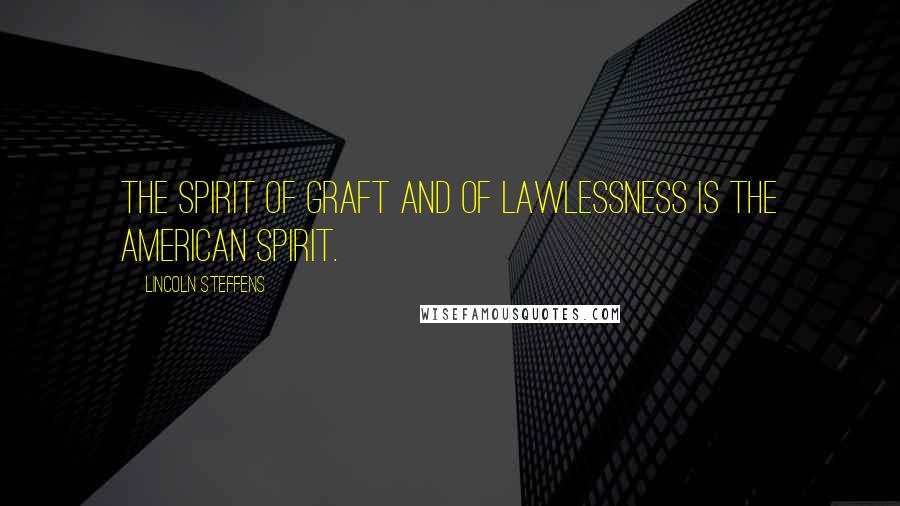 Lincoln Steffens Quotes: The spirit of graft and of lawlessness is the American spirit.